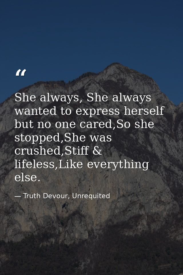 She always, She always wanted to express herself but no one cared,So she stopped,She was crushed,Stiff & lifeless,Like e — Truth Devour, Unrequited