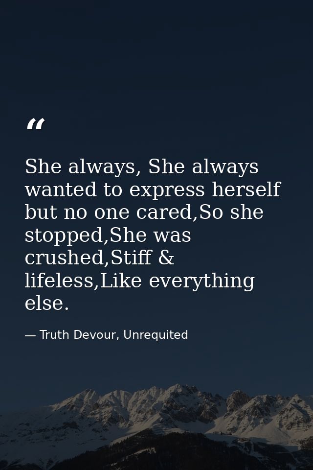 She always, She always wanted to express herself but no one cared,So she stopped,She was crushed,Stiff & lifeless,Like e — Truth Devour, Unrequited