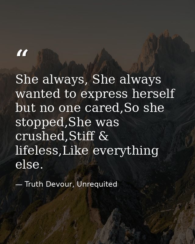 She always, She always wanted to express herself but no one cared,So she stopped,She was crushed,Stiff & lifeless,Like e — Truth Devour, Unrequited
