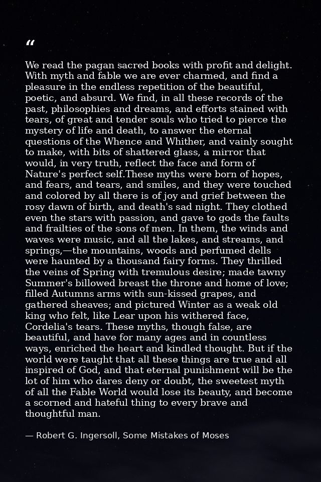 We read the pagan sacred books with profit and delight. With myth and fable we are ever charmed, and find a pleasure in  — Robert G. Ingersoll, Some Mistakes of Moses