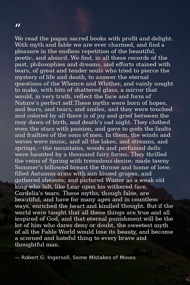We read the pagan sacred books with profit and delight. With myth and fable we are ever charmed, and find a pleasure in  — Robert G. Ingersoll, Some Mistakes of Moses