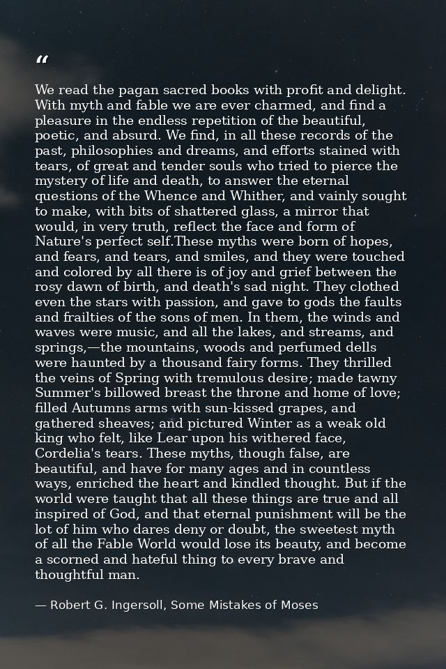 We read the pagan sacred books with profit and delight. With myth and fable we are ever charmed, and find a pleasure in  — Robert G. Ingersoll, Some Mistakes of Moses
