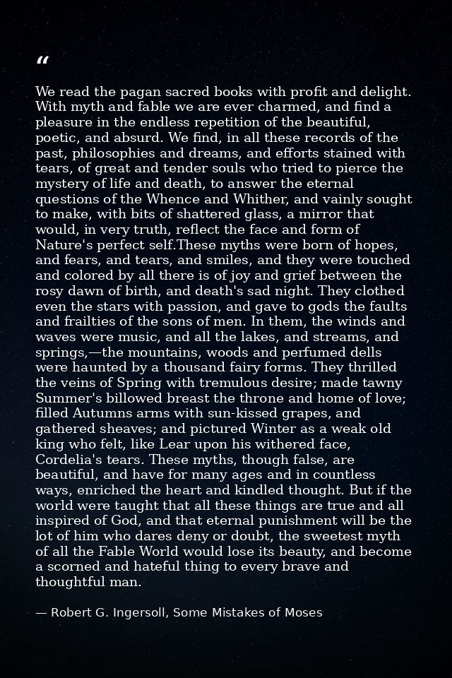 We read the pagan sacred books with profit and delight. With myth and fable we are ever charmed, and find a pleasure in  — Robert G. Ingersoll, Some Mistakes of Moses