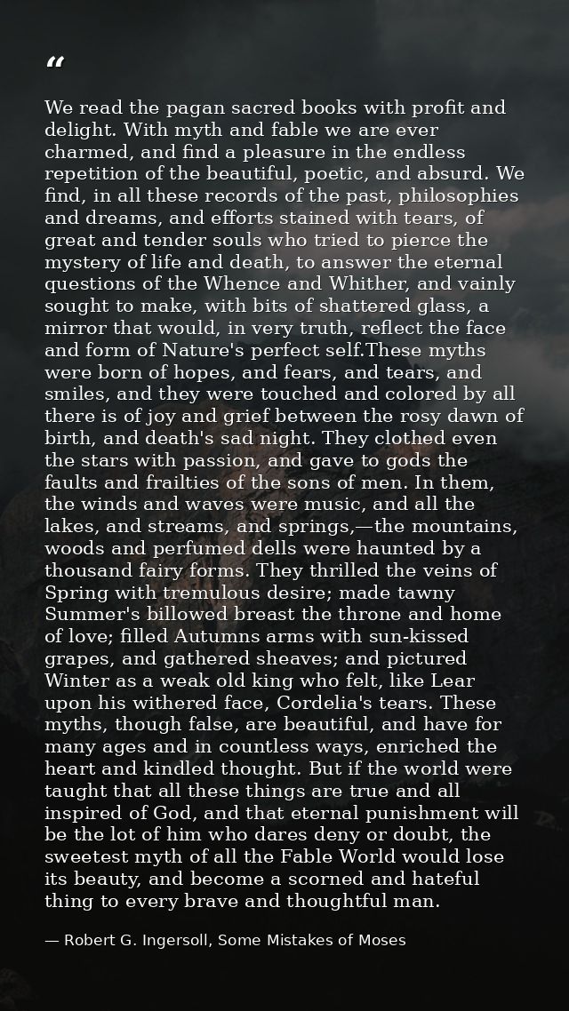 We read the pagan sacred books with profit and delight. With myth and fable we are ever charmed, and find a pleasure in  — Robert G. Ingersoll, Some Mistakes of Moses