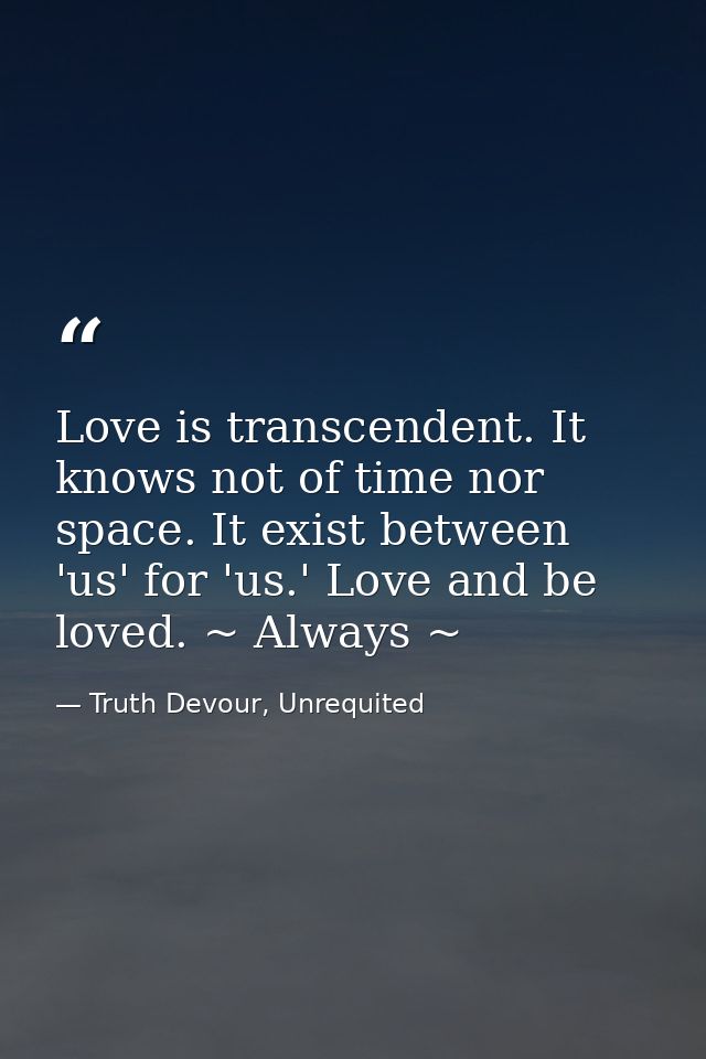 Love is transcendent. It knows not of time nor space. It exist between 'us' for 'us.' Love and be loved. ~ Always ~ — Truth Devour, Unrequited