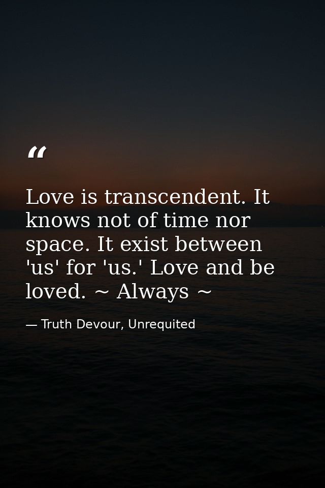 Love is transcendent. It knows not of time nor space. It exist between 'us' for 'us.' Love and be loved. ~ Always ~ — Truth Devour, Unrequited