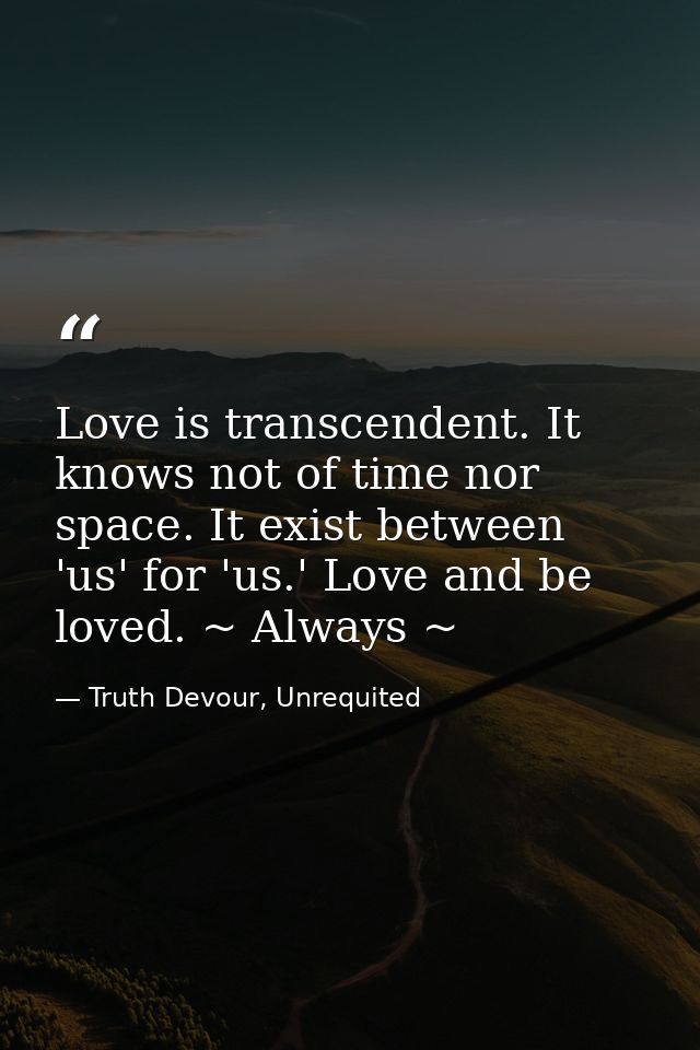 Love is transcendent. It knows not of time nor space. It exist between 'us' for 'us.' Love and be loved. ~ Always ~ — Truth Devour, Unrequited