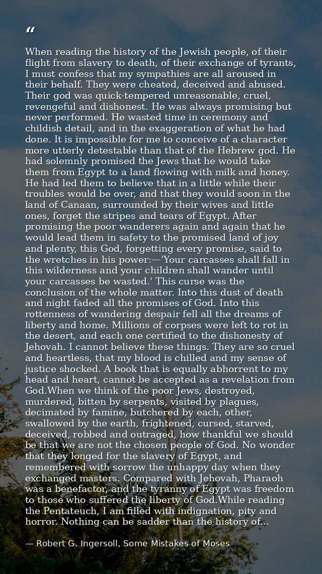 When reading the history of the Jewish people, of their flight from slavery to death, of their exchange of tyrants, I mu — Robert G. Ingersoll, Some Mistakes of Moses