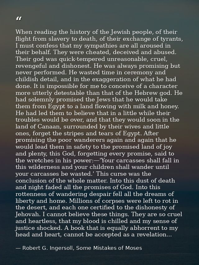 When reading the history of the Jewish people, of their flight from slavery to death, of their exchange of tyrants, I mu — Robert G. Ingersoll, Some Mistakes of Moses