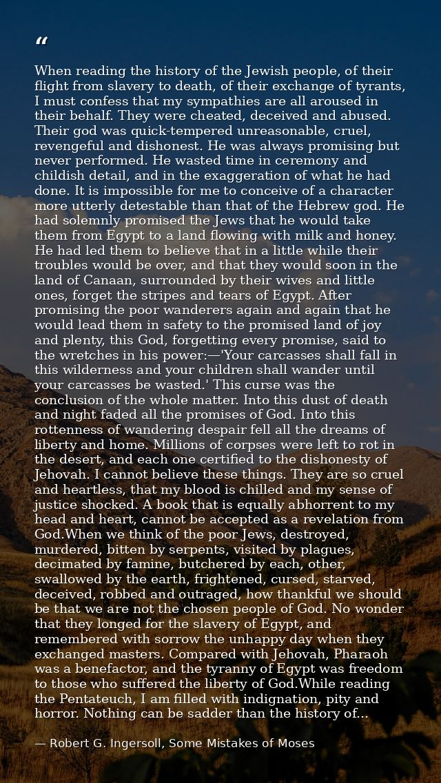 When reading the history of the Jewish people, of their flight from slavery to death, of their exchange of tyrants, I mu — Robert G. Ingersoll, Some Mistakes of Moses