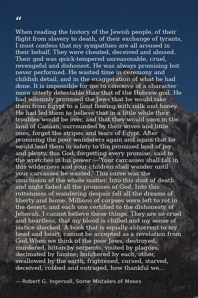 When reading the history of the Jewish people, of their flight from slavery to death, of their exchange of tyrants, I mu — Robert G. Ingersoll, Some Mistakes of Moses