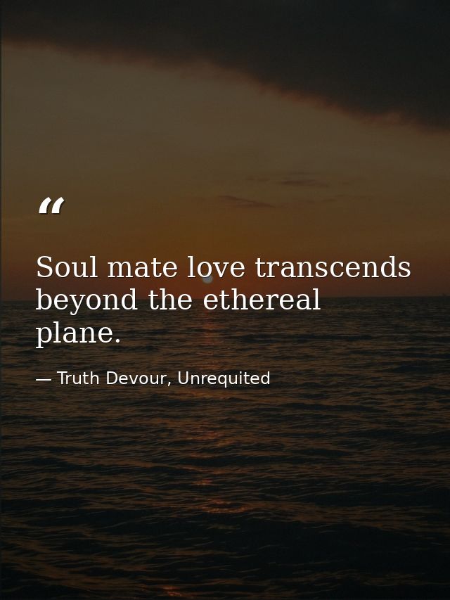 Soul mate love transcends beyond the ethereal plane. — Truth Devour, Unrequited