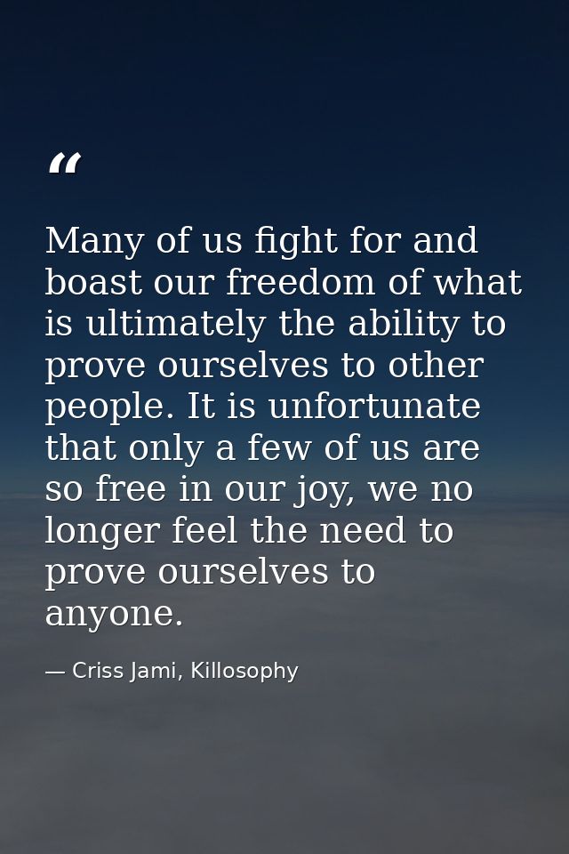 Many of us fight for and boast our freedom of what is ultimately the ability to prove ourselves to other people. It is u — Criss Jami, Killosophy