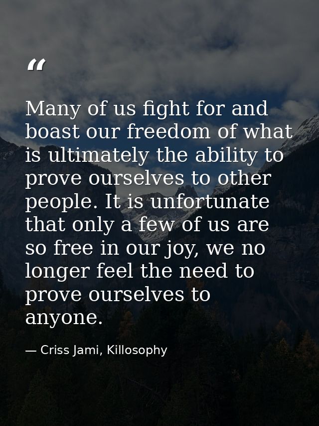 Many of us fight for and boast our freedom of what is ultimately the ability to prove ourselves to other people. It is u — Criss Jami, Killosophy