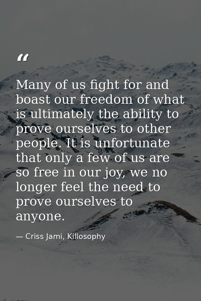 Many of us fight for and boast our freedom of what is ultimately the ability to prove ourselves to other people. It is u — Criss Jami, Killosophy