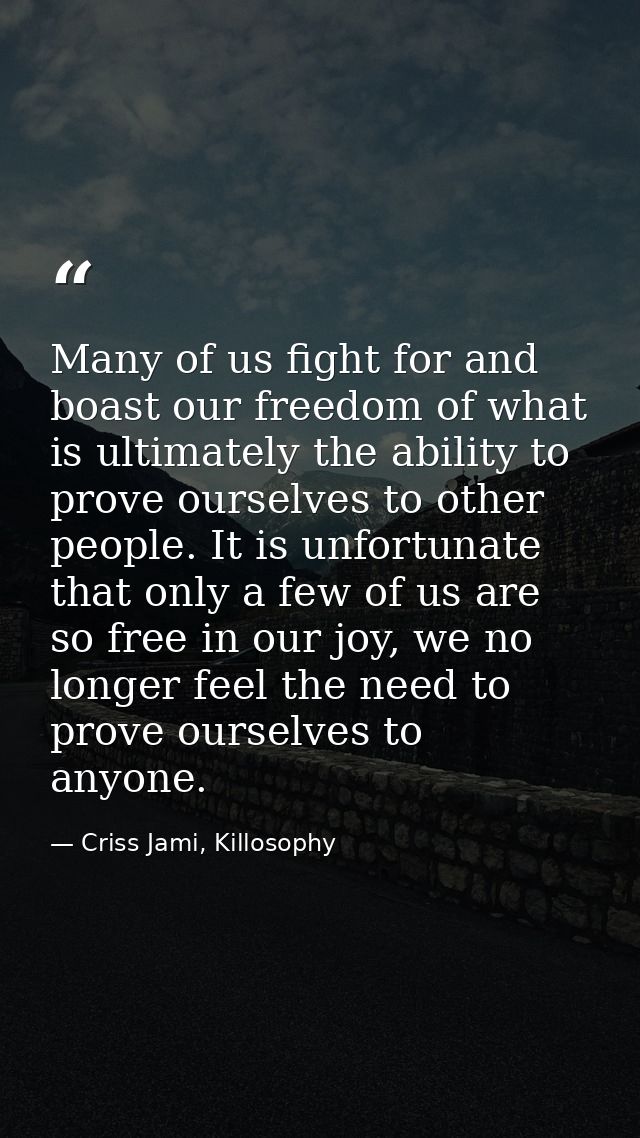 Many of us fight for and boast our freedom of what is ultimately the ability to prove ourselves to other people. It is u — Criss Jami, Killosophy
