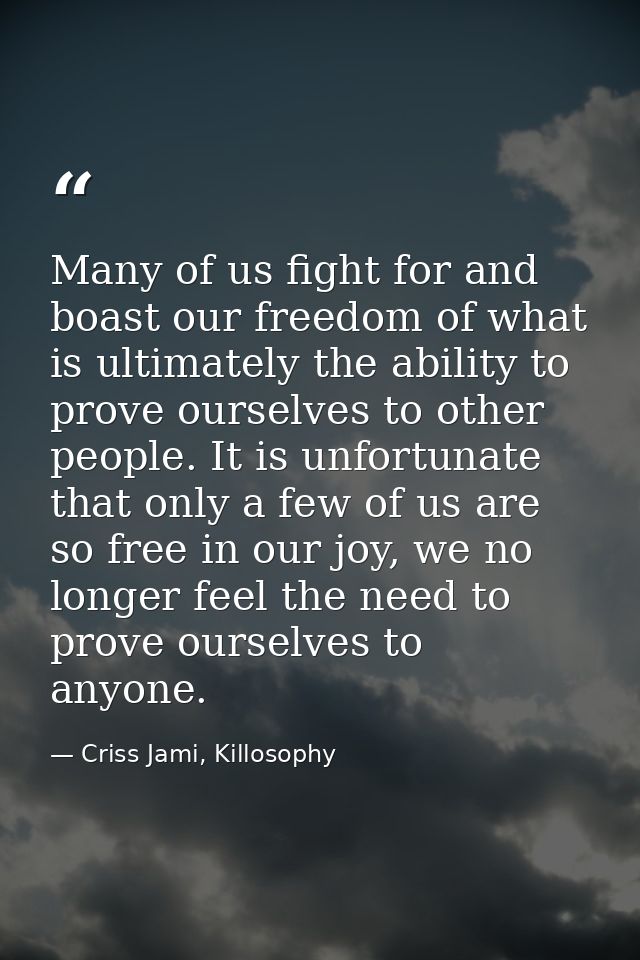Many of us fight for and boast our freedom of what is ultimately the ability to prove ourselves to other people. It is u — Criss Jami, Killosophy