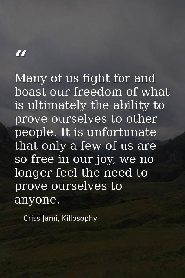 Many of us fight for and boast our freedom of what is ultimately the ability to prove ourselves to other people. It is u — Criss Jami, Killosophy