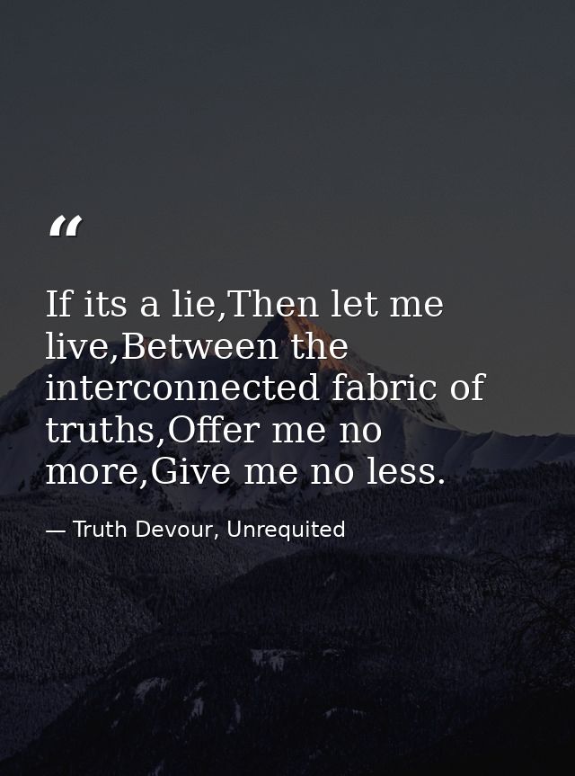 If its a lie,Then let me live,Between the interconnected fabric of truths,Offer me no more,Give me no less. — Truth Devour, Unrequited