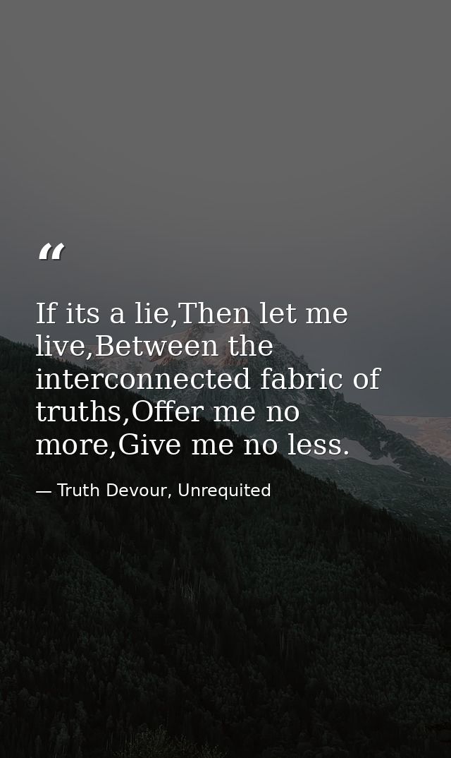 If its a lie,Then let me live,Between the interconnected fabric of truths,Offer me no more,Give me no less. — Truth Devour, Unrequited