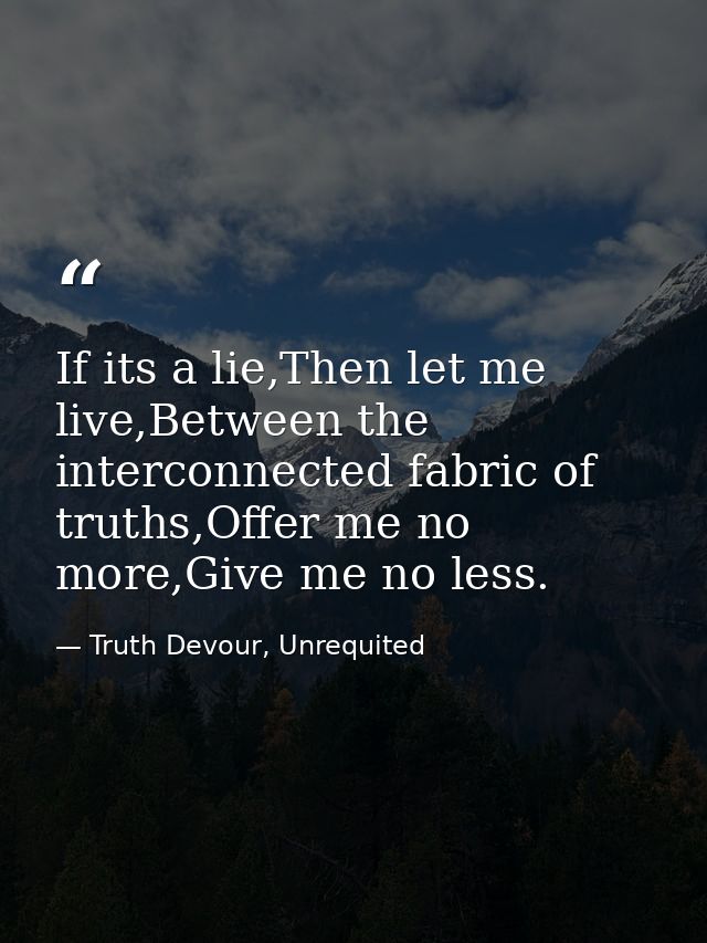 If its a lie,Then let me live,Between the interconnected fabric of truths,Offer me no more,Give me no less. — Truth Devour, Unrequited