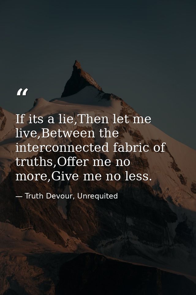 If its a lie,Then let me live,Between the interconnected fabric of truths,Offer me no more,Give me no less. — Truth Devour, Unrequited