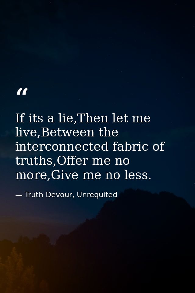 If its a lie,Then let me live,Between the interconnected fabric of truths,Offer me no more,Give me no less. — Truth Devour, Unrequited