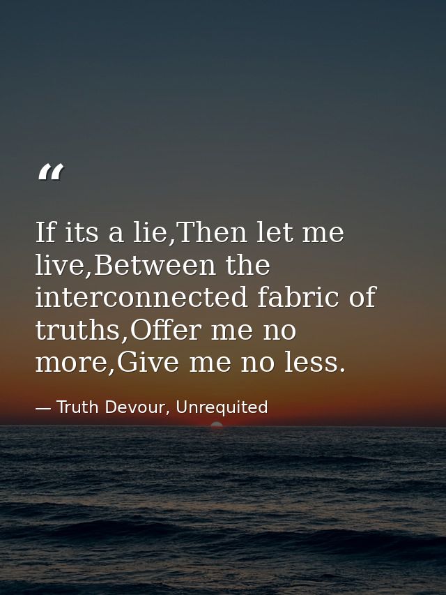 If its a lie,Then let me live,Between the interconnected fabric of truths,Offer me no more,Give me no less. — Truth Devour, Unrequited