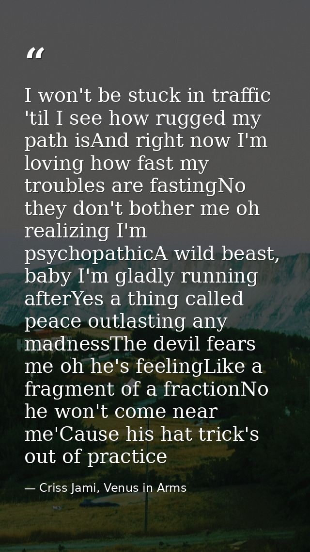 I won't be stuck in traffic 'til I see how rugged my path isAnd right now I'm loving how fast my troubles are fastingNo  — Criss Jami, Venus in Arms