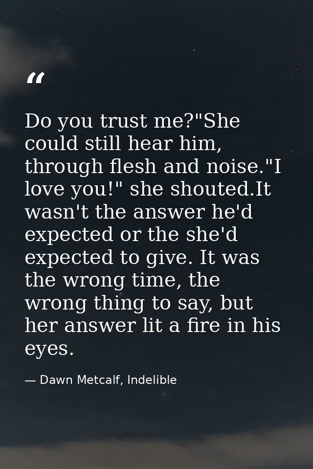 Do you trust me?"She could still hear him, through flesh and noise."I love you!" she shouted.It wasn't the answer he'd e — Dawn Metcalf, Indelible