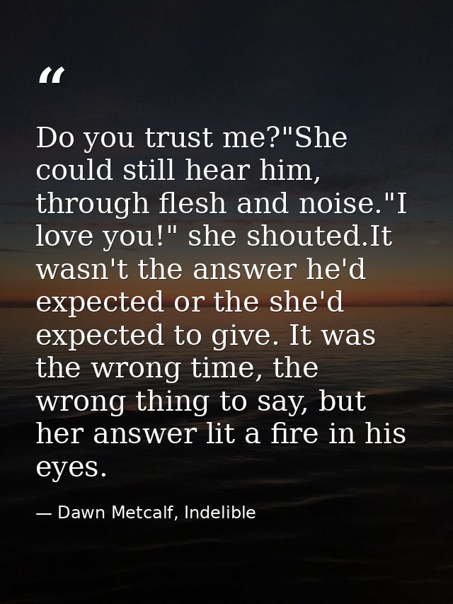 Do you trust me?"She could still hear him, through flesh and noise."I love you!" she shouted.It wasn't the answer he'd e — Dawn Metcalf, Indelible
