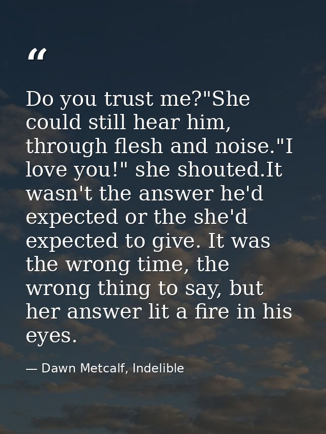 Do you trust me?"She could still hear him, through flesh and noise."I love you!" she shouted.It wasn't the answer he'd e — Dawn Metcalf, Indelible
