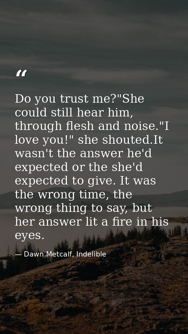Do you trust me?"She could still hear him, through flesh and noise."I love you!" she shouted.It wasn't the answer he'd e — Dawn Metcalf, Indelible