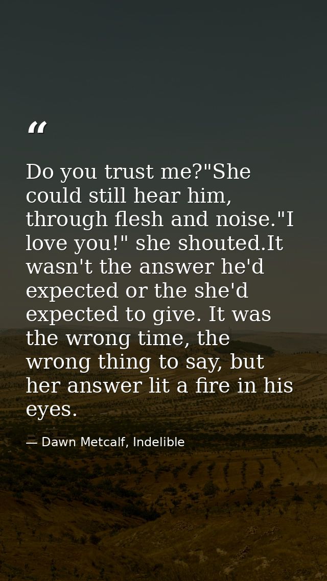 Do you trust me?"She could still hear him, through flesh and noise."I love you!" she shouted.It wasn't the answer he'd e — Dawn Metcalf, Indelible
