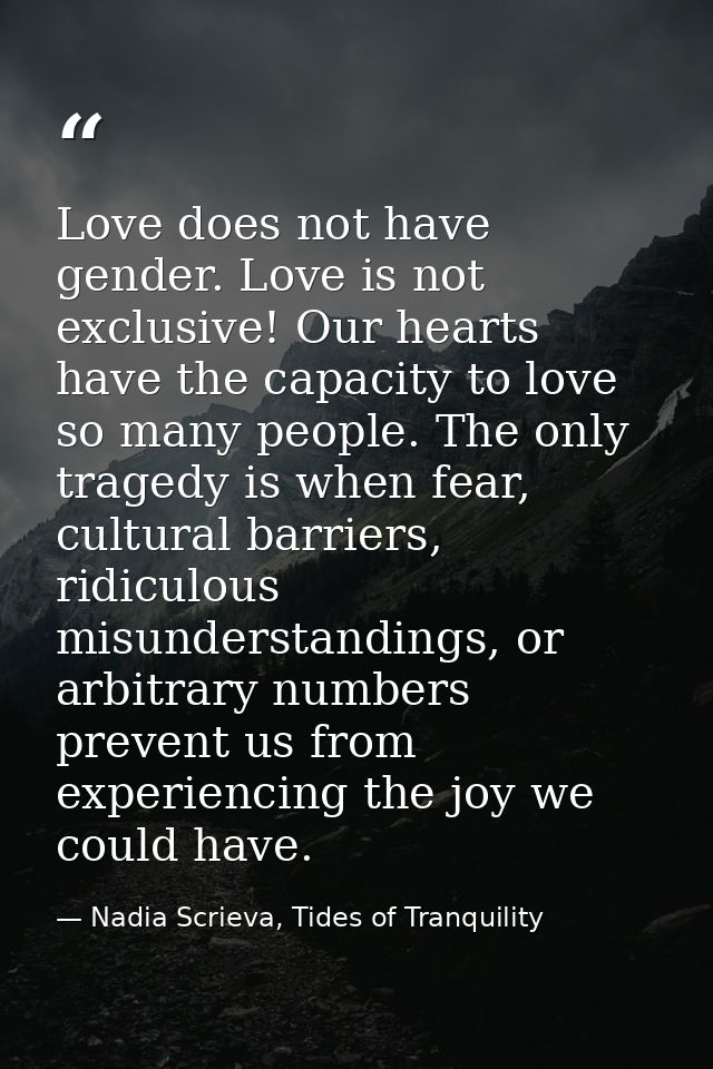 Love does not have gender. Love is not exclusive! Our hearts have the capacity to love so many people. The only tragedy  — Nadia Scrieva, Tides of Tranquility