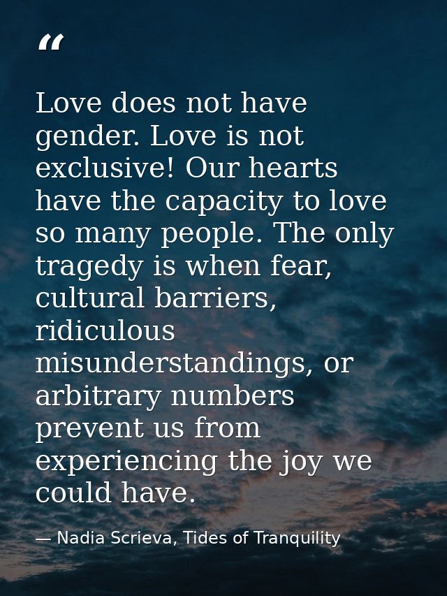 Love does not have gender. Love is not exclusive! Our hearts have the capacity to love so many people. The only tragedy  — Nadia Scrieva, Tides of Tranquility