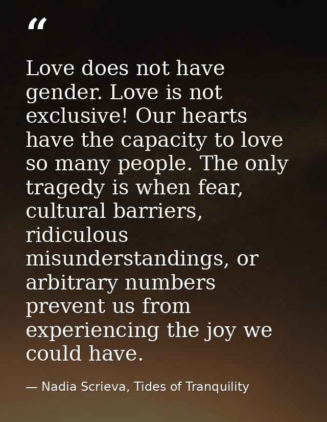 Love does not have gender. Love is not exclusive! Our hearts have the capacity to love so many people. The only tragedy  — Nadia Scrieva, Tides of Tranquility