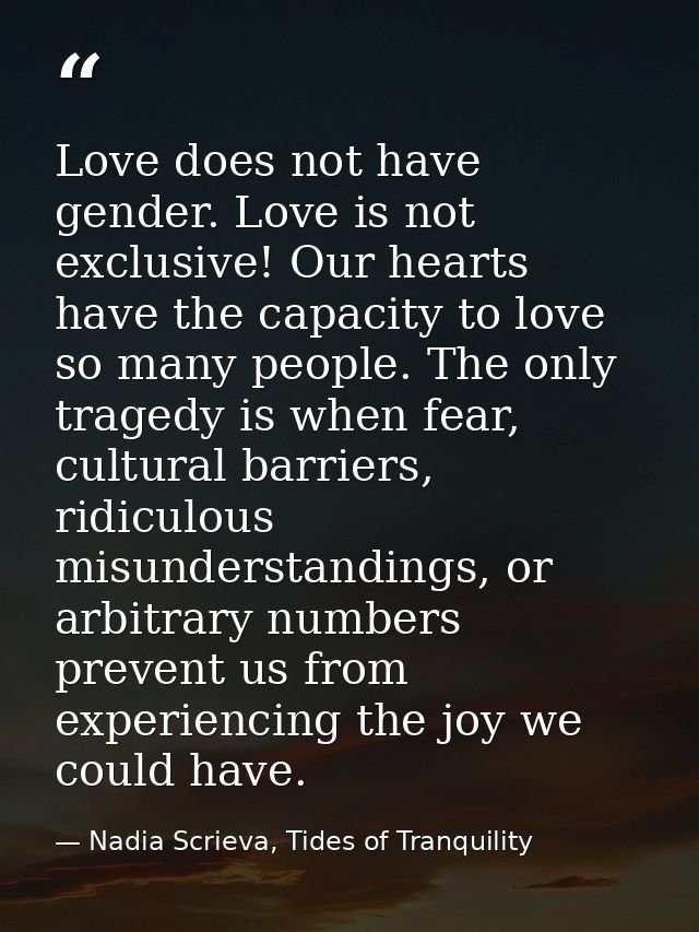 Love does not have gender. Love is not exclusive! Our hearts have the capacity to love so many people. The only tragedy  — Nadia Scrieva, Tides of Tranquility