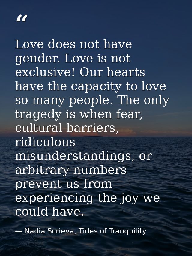 Love does not have gender. Love is not exclusive! Our hearts have the capacity to love so many people. The only tragedy  — Nadia Scrieva, Tides of Tranquility