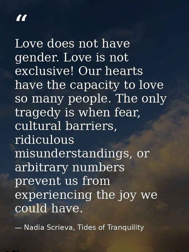 Love does not have gender. Love is not exclusive! Our hearts have the capacity to love so many people. The only tragedy  — Nadia Scrieva, Tides of Tranquility