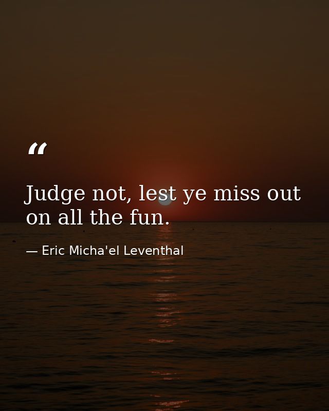 Judge not, lest ye miss out on all the fun. — Eric Micha'el Leventhal