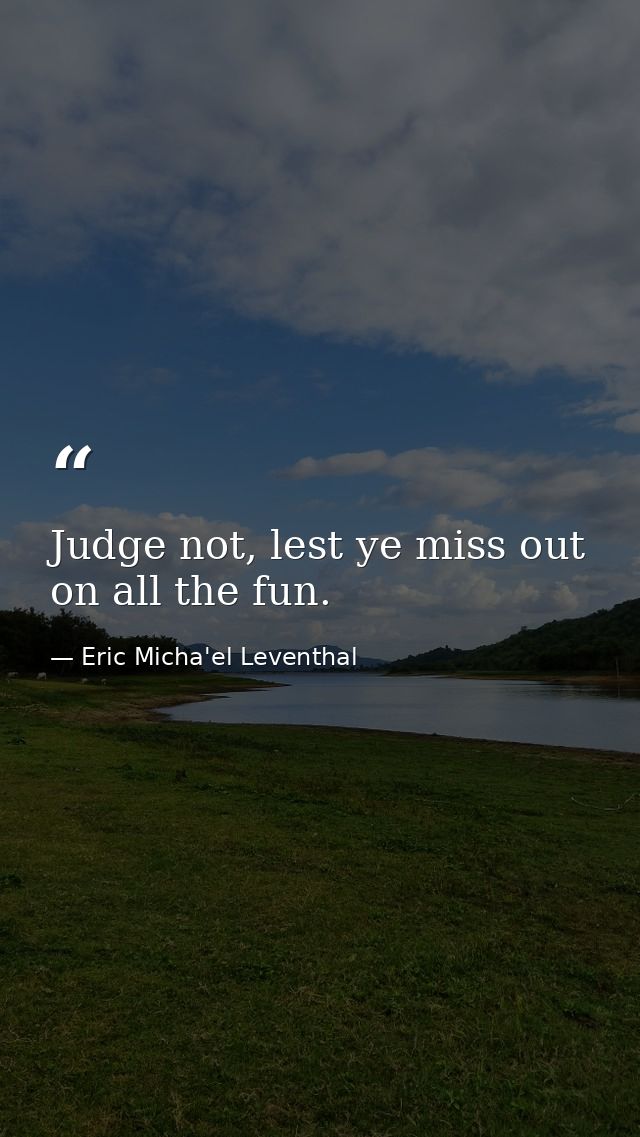 Judge not, lest ye miss out on all the fun. — Eric Micha'el Leventhal