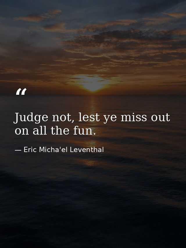 Judge not, lest ye miss out on all the fun. — Eric Micha'el Leventhal