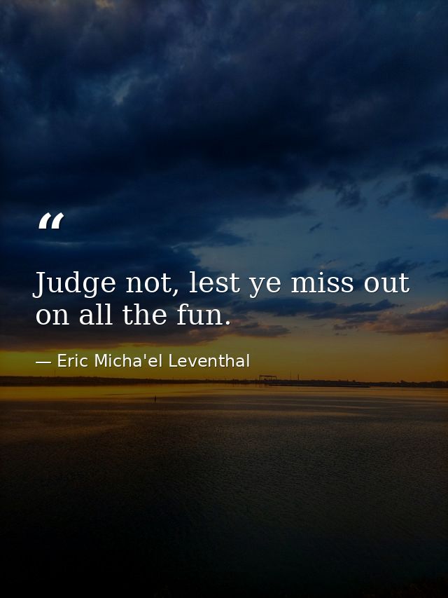 Judge not, lest ye miss out on all the fun. — Eric Micha'el Leventhal