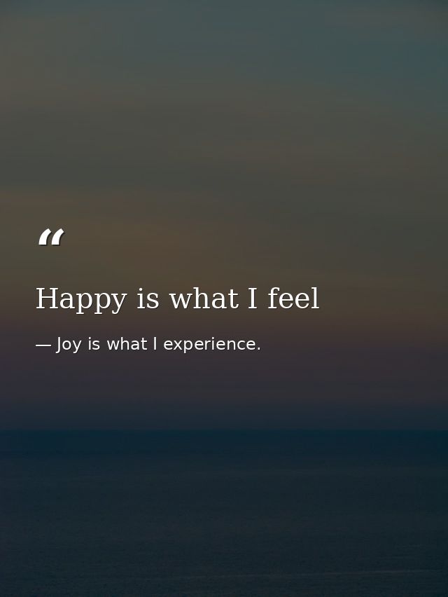 Happy is what I feel — Joy is what I experience.
