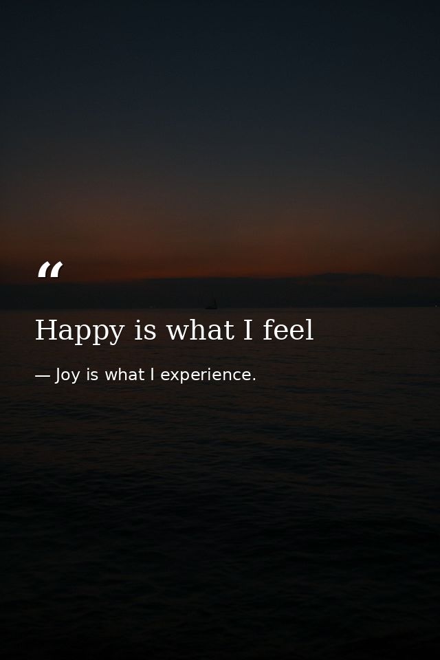 Happy is what I feel — Joy is what I experience.