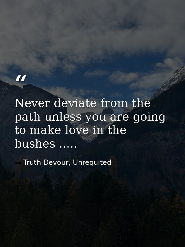 Never deviate from the path unless you are going to make love in the bushes ..... — Truth Devour, Unrequited