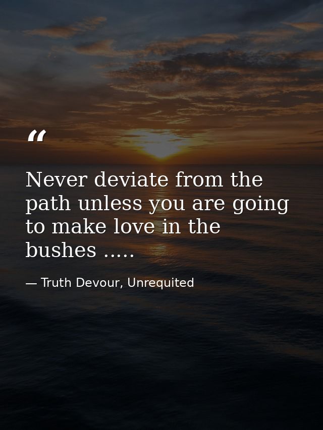 Never deviate from the path unless you are going to make love in the bushes ..... — Truth Devour, Unrequited