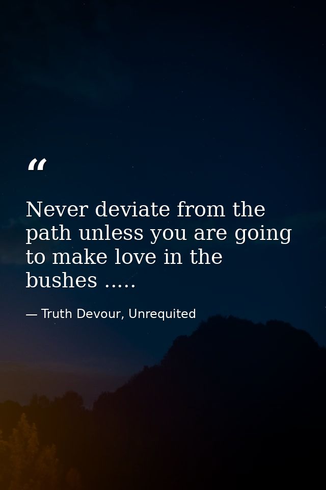 Never deviate from the path unless you are going to make love in the bushes ..... — Truth Devour, Unrequited