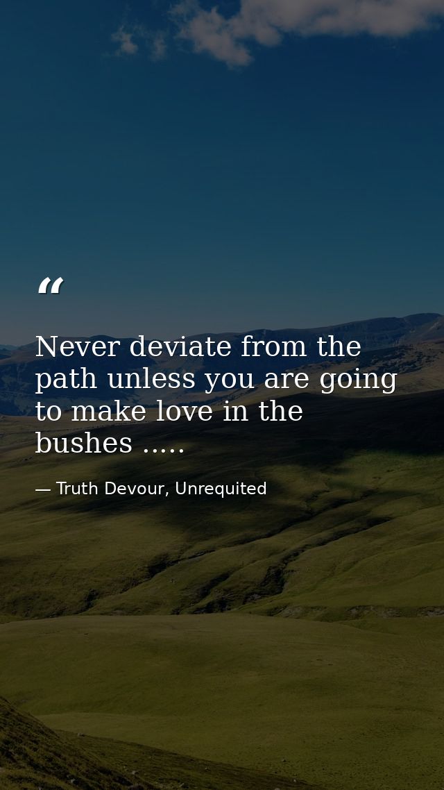 Never deviate from the path unless you are going to make love in the bushes ..... — Truth Devour, Unrequited